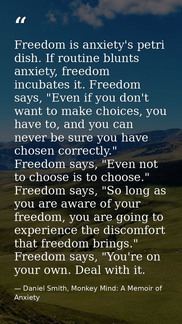 Freedom is anxiety's petri dish. If routine blunts anxiety, freedom incubates it. Freedom says, "Even if you don't want  — Daniel Smith, Monkey Mind: A Memoir of Anxiety