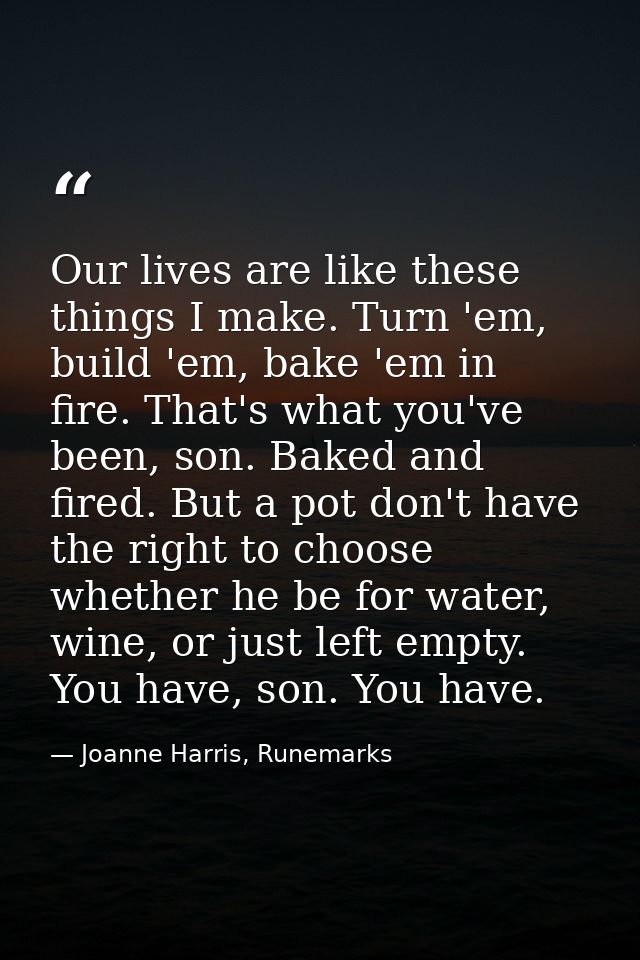 Our lives are like these things I make. Turn 'em, build 'em, bake 'em in fire. That's what you've been, son. Baked and f — Joanne Harris, Runemarks
