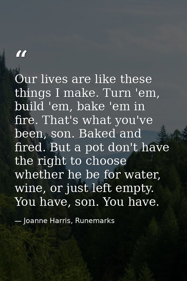 Our lives are like these things I make. Turn 'em, build 'em, bake 'em in fire. That's what you've been, son. Baked and f — Joanne Harris, Runemarks
