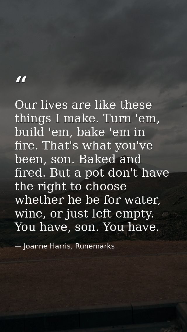 Our lives are like these things I make. Turn 'em, build 'em, bake 'em in fire. That's what you've been, son. Baked and f — Joanne Harris, Runemarks