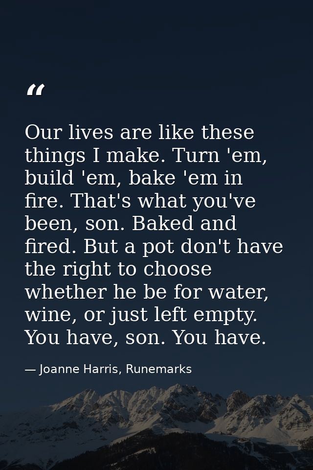 Our lives are like these things I make. Turn 'em, build 'em, bake 'em in fire. That's what you've been, son. Baked and f — Joanne Harris, Runemarks