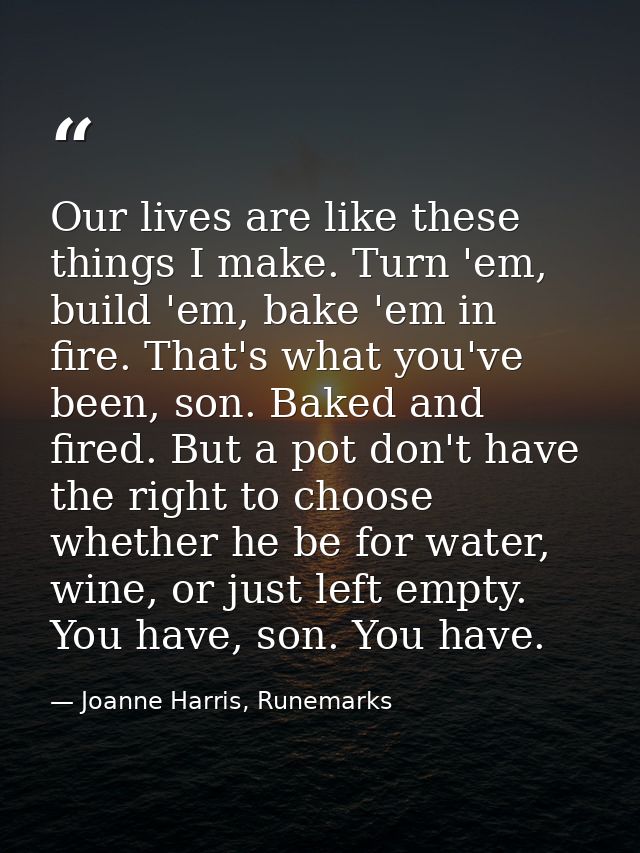 Our lives are like these things I make. Turn 'em, build 'em, bake 'em in fire. That's what you've been, son. Baked and f — Joanne Harris, Runemarks