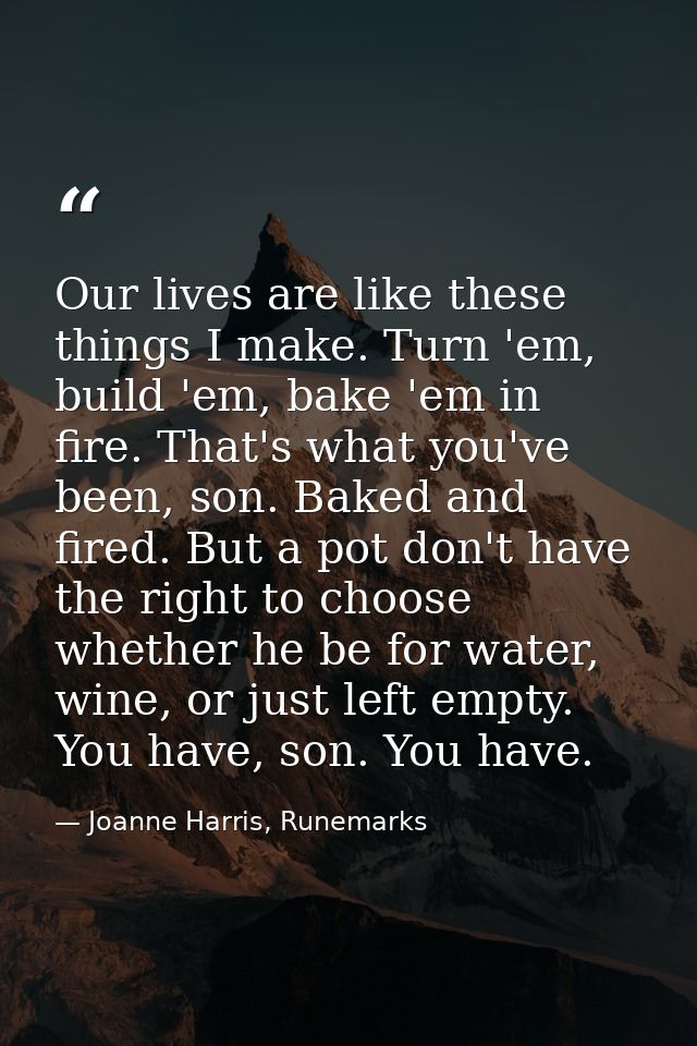 Our lives are like these things I make. Turn 'em, build 'em, bake 'em in fire. That's what you've been, son. Baked and f — Joanne Harris, Runemarks