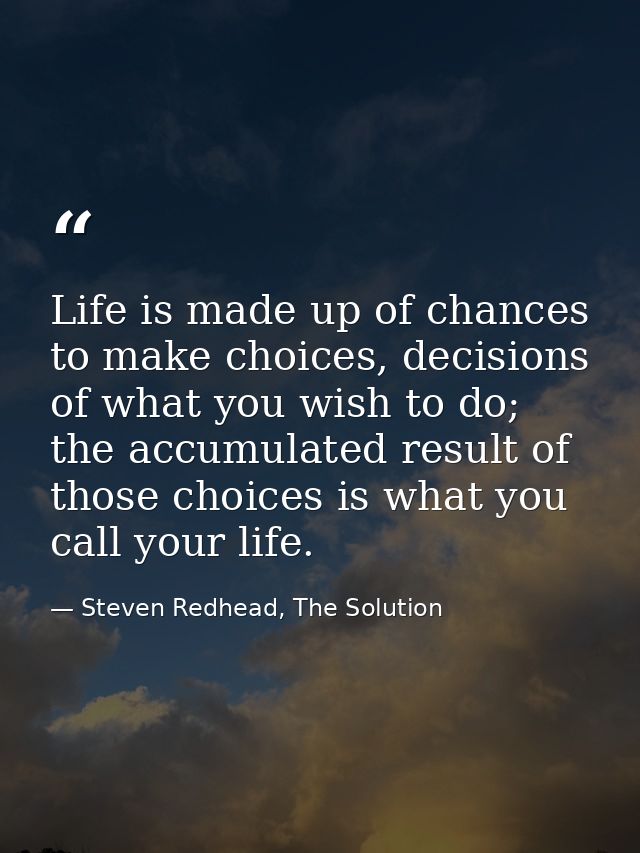 Life is made up of chances to make choices, decisions of what you wish to do; the accumulated result of those choices is — Steven Redhead, The Solution