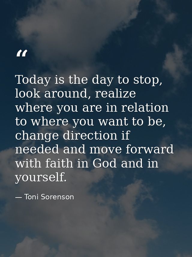 Today is the day to stop, look around, realize where you are in relation to where you want to be, change direction if ne — Toni Sorenson