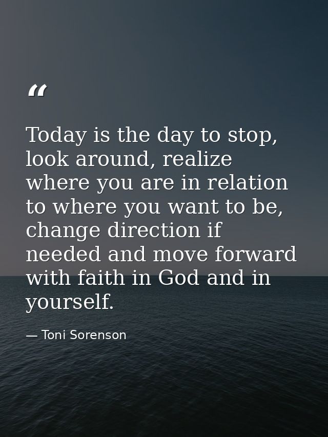 Today is the day to stop, look around, realize where you are in relation to where you want to be, change direction if ne — Toni Sorenson