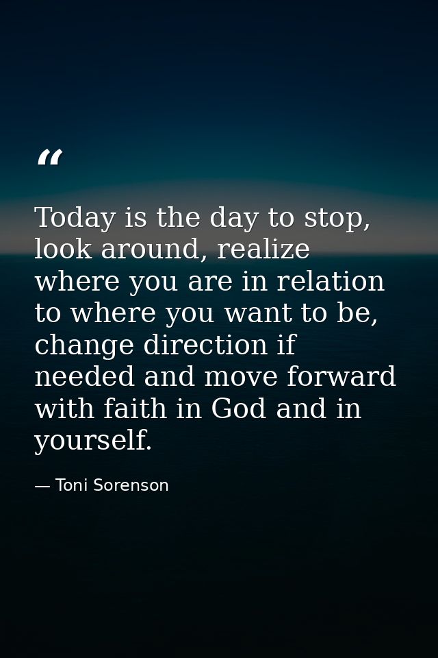 Today is the day to stop, look around, realize where you are in relation to where you want to be, change direction if ne — Toni Sorenson