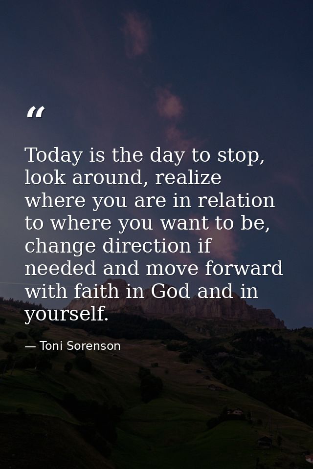 Today is the day to stop, look around, realize where you are in relation to where you want to be, change direction if ne — Toni Sorenson