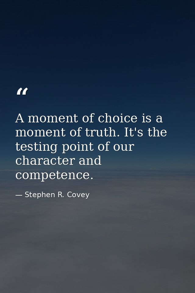 A moment of choice is a moment of truth. It's the testing point of our character and competence. — Stephen R. Covey