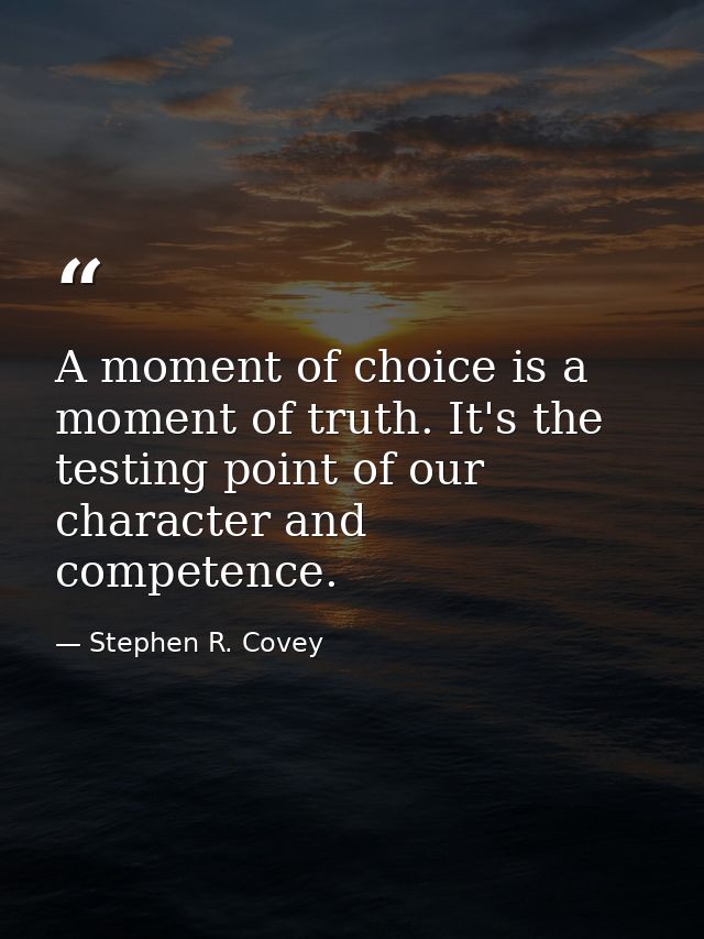 A moment of choice is a moment of truth. It's the testing point of our character and competence. — Stephen R. Covey