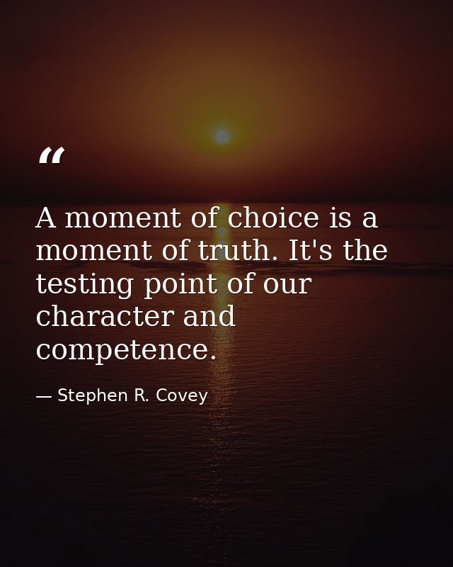 A moment of choice is a moment of truth. It's the testing point of our character and competence. — Stephen R. Covey