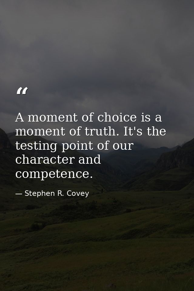 A moment of choice is a moment of truth. It's the testing point of our character and competence. — Stephen R. Covey
