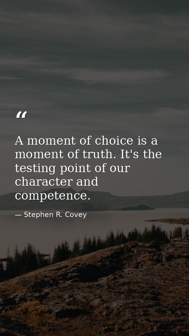 A moment of choice is a moment of truth. It's the testing point of our character and competence. — Stephen R. Covey