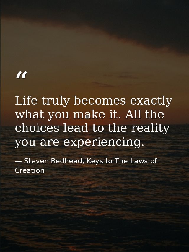 Life truly becomes exactly what you make it. All the choices lead to the reality you are experiencing. — Steven Redhead, Keys to The Laws of Creation