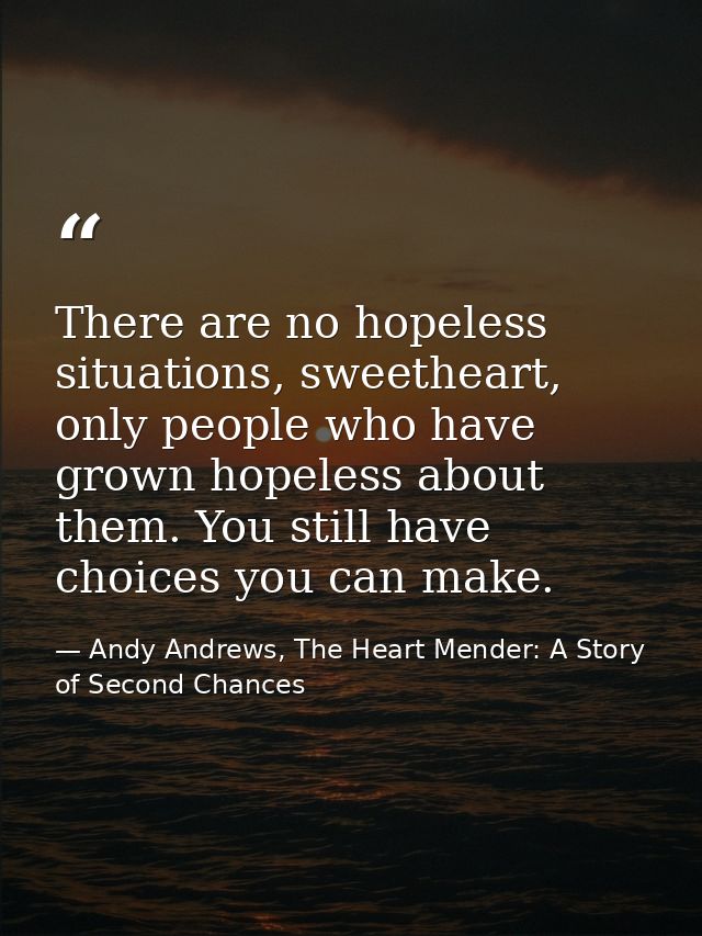 There are no hopeless situations, sweetheart, only people who have grown hopeless about them. You still have choices you — Andy Andrews, The Heart Mender: A Story of Second Chances