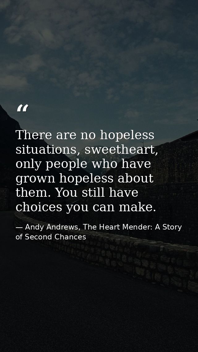 There are no hopeless situations, sweetheart, only people who have grown hopeless about them. You still have choices you — Andy Andrews, The Heart Mender: A Story of Second Chances