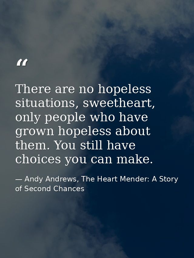 There are no hopeless situations, sweetheart, only people who have grown hopeless about them. You still have choices you — Andy Andrews, The Heart Mender: A Story of Second Chances