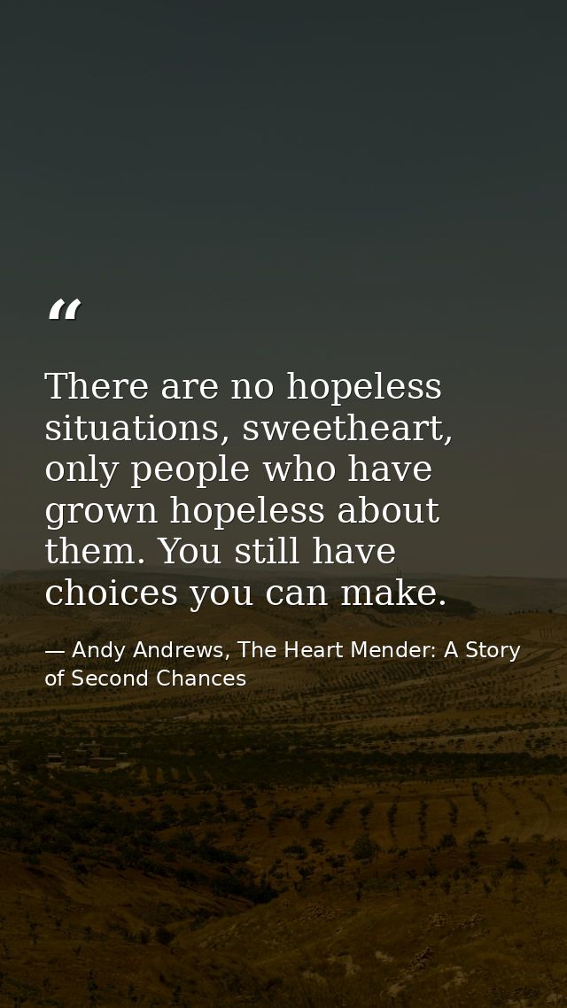 There are no hopeless situations, sweetheart, only people who have grown hopeless about them. You still have choices you — Andy Andrews, The Heart Mender: A Story of Second Chances