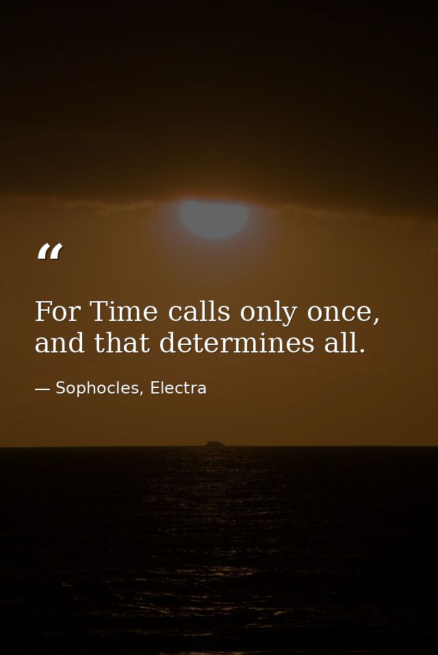 For Time calls only once, and that determines all. — Sophocles, Electra