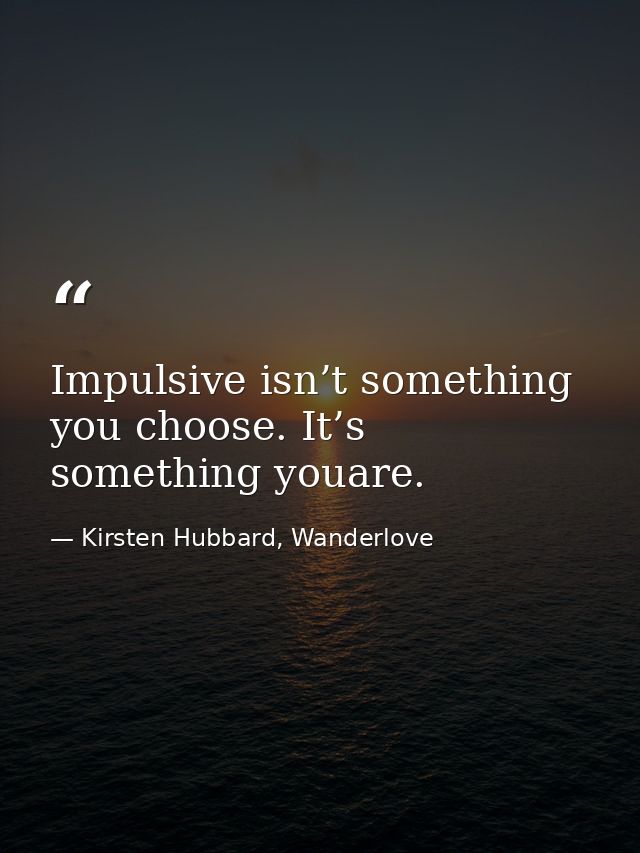 Impulsive isn’t something you choose. It’s something youare. — Kirsten Hubbard, Wanderlove
