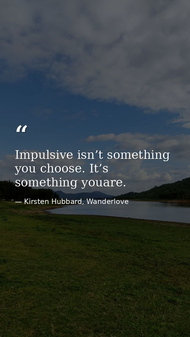 Impulsive isn’t something you choose. It’s something youare. — Kirsten Hubbard, Wanderlove