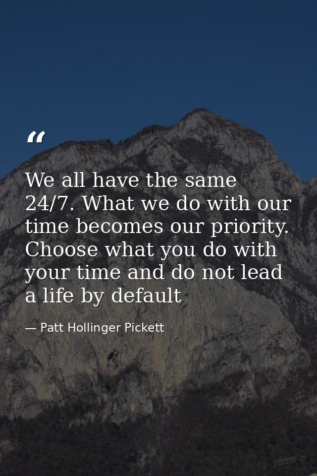 We all have the same 24/7. What we do with our time becomes our priority. Choose what you do with your time and do not l — Patt Hollinger Pickett
