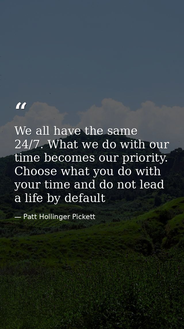 We all have the same 24/7. What we do with our time becomes our priority. Choose what you do with your time and do not l — Patt Hollinger Pickett