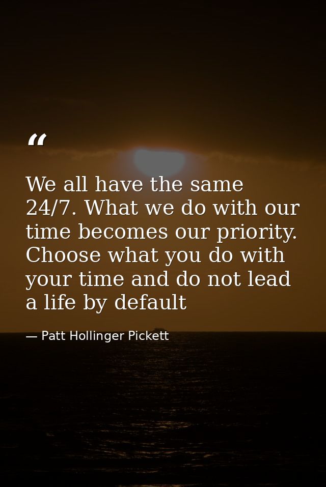 We all have the same 24/7. What we do with our time becomes our priority. Choose what you do with your time and do not l — Patt Hollinger Pickett