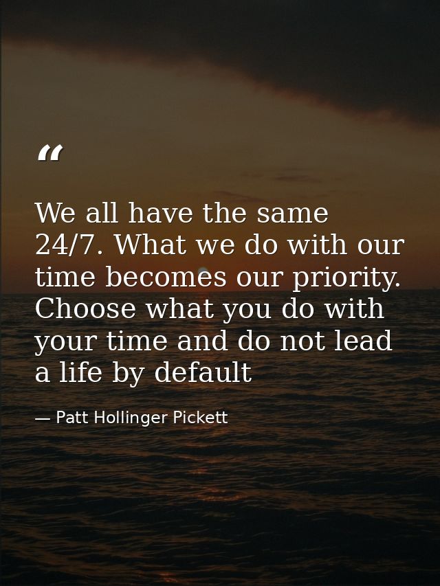 We all have the same 24/7. What we do with our time becomes our priority. Choose what you do with your time and do not l — Patt Hollinger Pickett