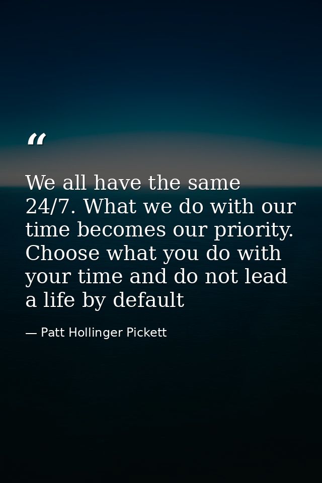 We all have the same 24/7. What we do with our time becomes our priority. Choose what you do with your time and do not l — Patt Hollinger Pickett