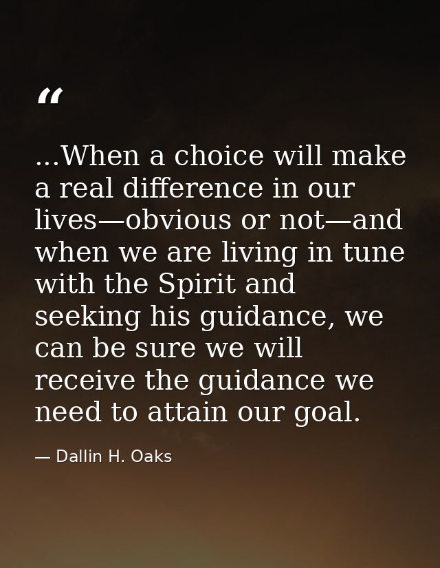 ...When a choice will make a real difference in our lives—obvious or not—and when we are living in tune with the Spirit  — Dallin H. Oaks