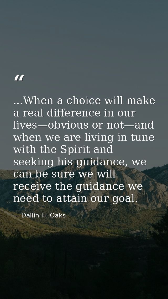 ...When a choice will make a real difference in our lives—obvious or not—and when we are living in tune with the Spirit  — Dallin H. Oaks