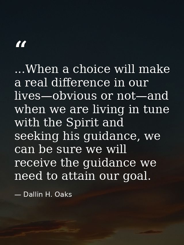 ...When a choice will make a real difference in our lives—obvious or not—and when we are living in tune with the Spirit  — Dallin H. Oaks