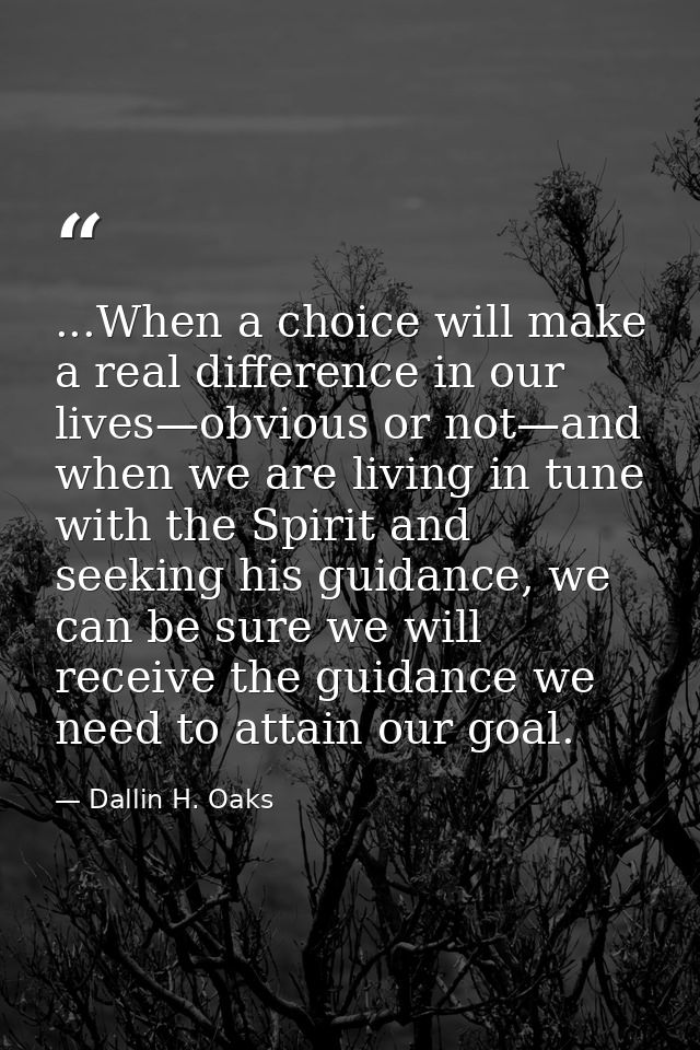 ...When a choice will make a real difference in our lives—obvious or not—and when we are living in tune with the Spirit  — Dallin H. Oaks