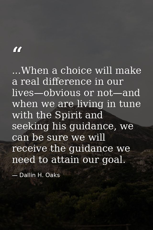 ...When a choice will make a real difference in our lives—obvious or not—and when we are living in tune with the Spirit  — Dallin H. Oaks