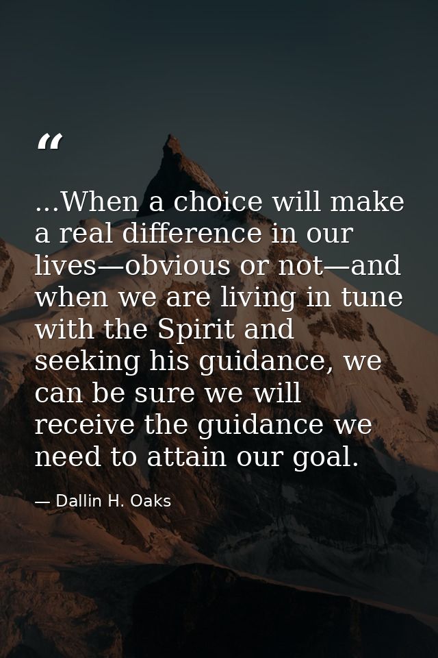 ...When a choice will make a real difference in our lives—obvious or not—and when we are living in tune with the Spirit  — Dallin H. Oaks