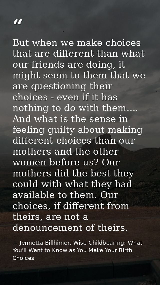 But when we make choices that are different than what our friends are doing, it might seem to them that we are questioni — Jennetta Billhimer, Wise Childbearing: What You'll Want to Know as You Make Your Birth Choices