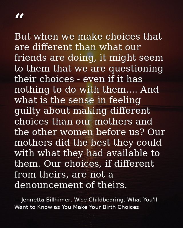 But when we make choices that are different than what our friends are doing, it might seem to them that we are questioni — Jennetta Billhimer, Wise Childbearing: What You'll Want to Know as You Make Your Birth Choices
