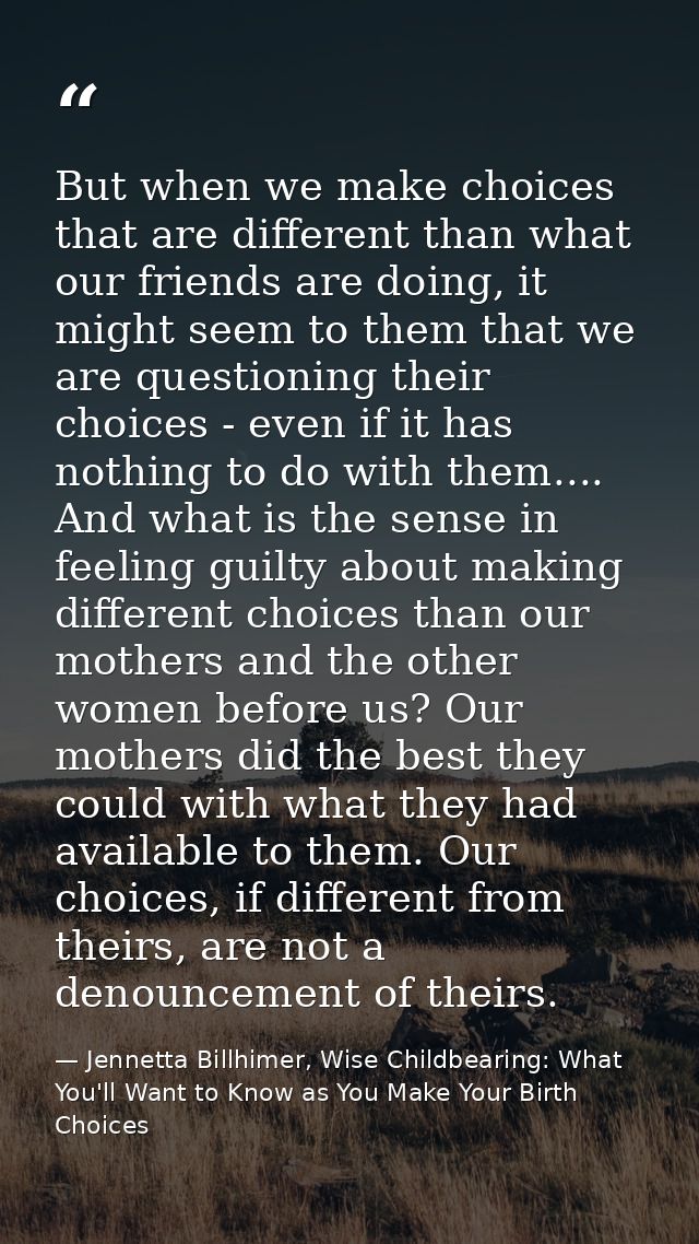 But when we make choices that are different than what our friends are doing, it might seem to them that we are questioni — Jennetta Billhimer, Wise Childbearing: What You'll Want to Know as You Make Your Birth Choices