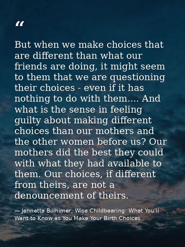 But when we make choices that are different than what our friends are doing, it might seem to them that we are questioni — Jennetta Billhimer, Wise Childbearing: What You'll Want to Know as You Make Your Birth Choices