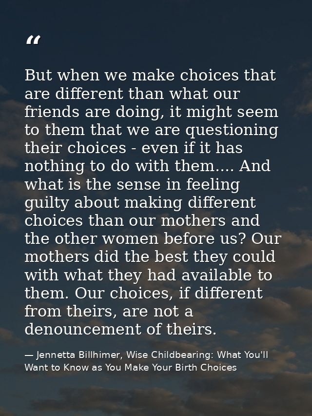 But when we make choices that are different than what our friends are doing, it might seem to them that we are questioni — Jennetta Billhimer, Wise Childbearing: What You'll Want to Know as You Make Your Birth Choices