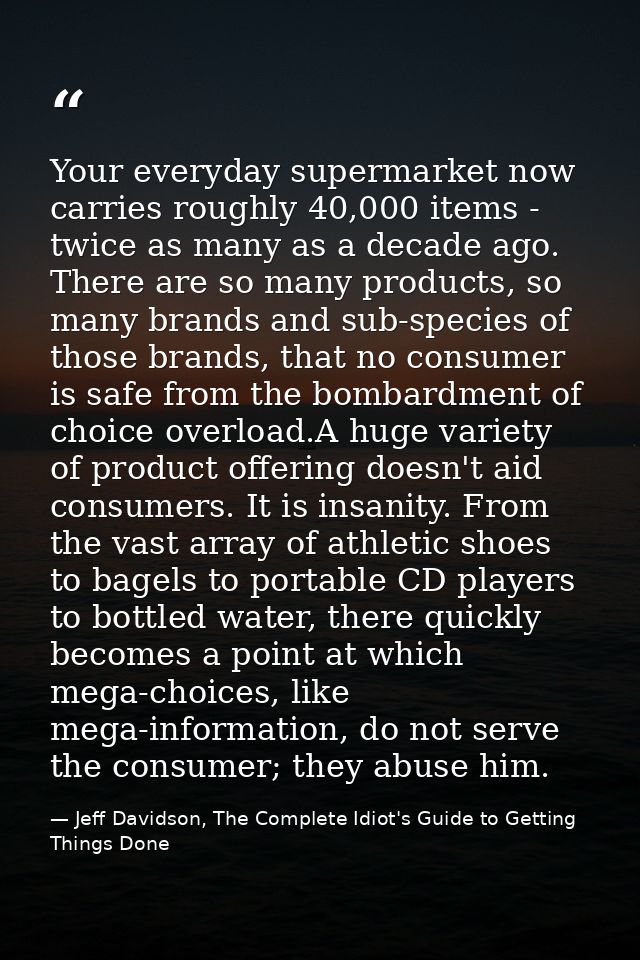 Your everyday supermarket now carries roughly 40,000 items - twice as many as a decade ago. There are so many products,  — Jeff Davidson, The Complete Idiot's Guide to Getting Things Done