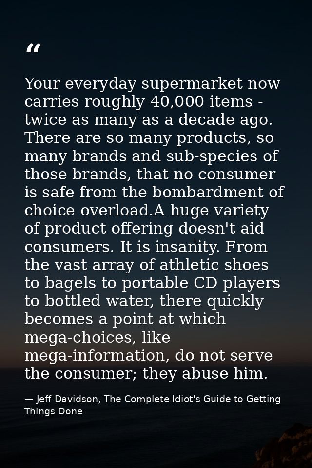 Your everyday supermarket now carries roughly 40,000 items - twice as many as a decade ago. There are so many products,  — Jeff Davidson, The Complete Idiot's Guide to Getting Things Done