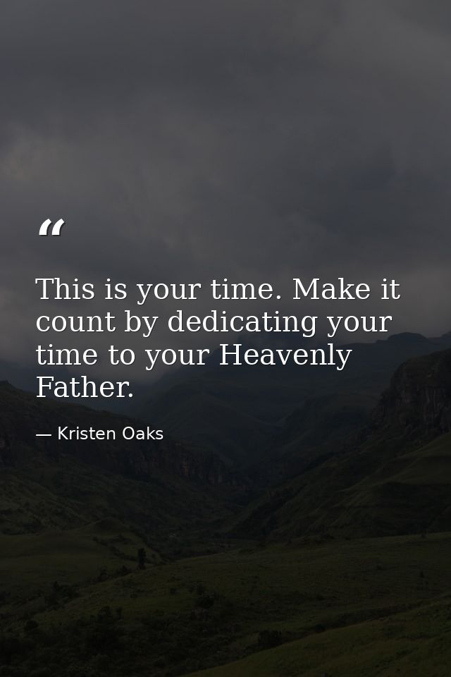 This is your time. Make it count by dedicating your time to your Heavenly Father. — Kristen Oaks