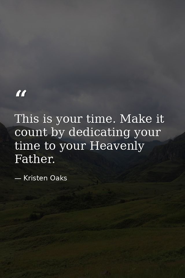 This is your time. Make it count by dedicating your time to your Heavenly Father. — Kristen Oaks
