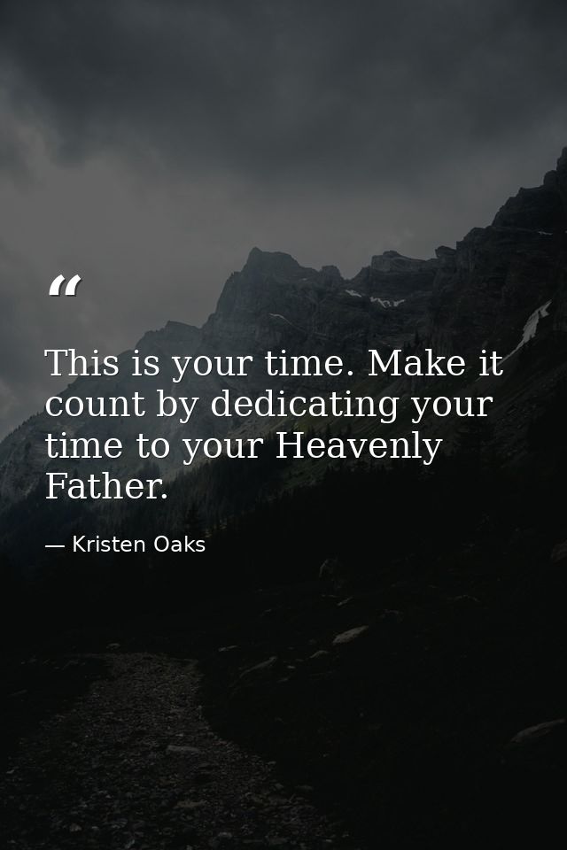 This is your time. Make it count by dedicating your time to your Heavenly Father. — Kristen Oaks