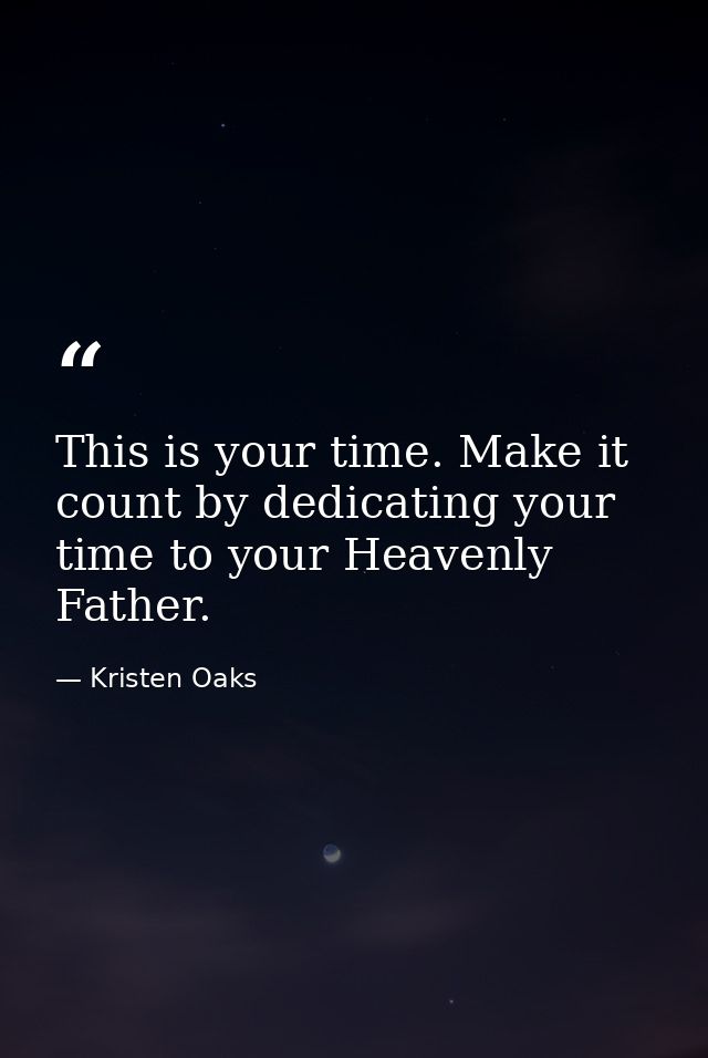 This is your time. Make it count by dedicating your time to your Heavenly Father. — Kristen Oaks