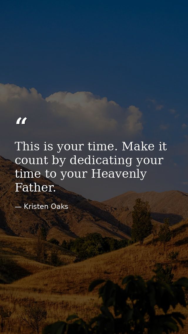 This is your time. Make it count by dedicating your time to your Heavenly Father. — Kristen Oaks