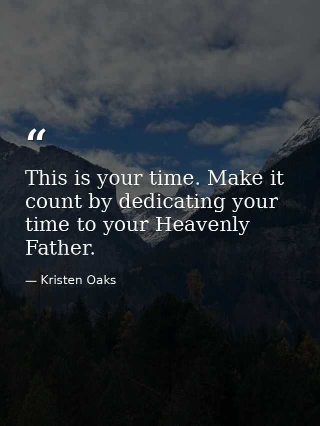 This is your time. Make it count by dedicating your time to your Heavenly Father. — Kristen Oaks