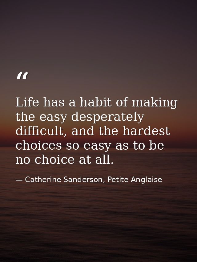 Life has a habit of making the easy desperately difficult, and the hardest choices so easy as to be no choice at all. — Catherine Sanderson, Petite Anglaise